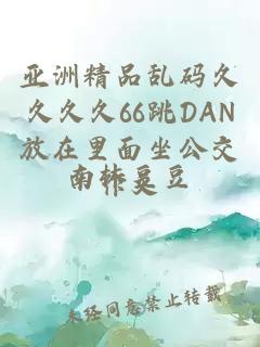 亚洲精品乱码久久久久66跳DAN放在里面坐公交作文